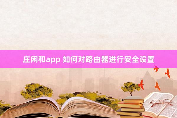 庄闲和app 如何对路由器进行安全设置