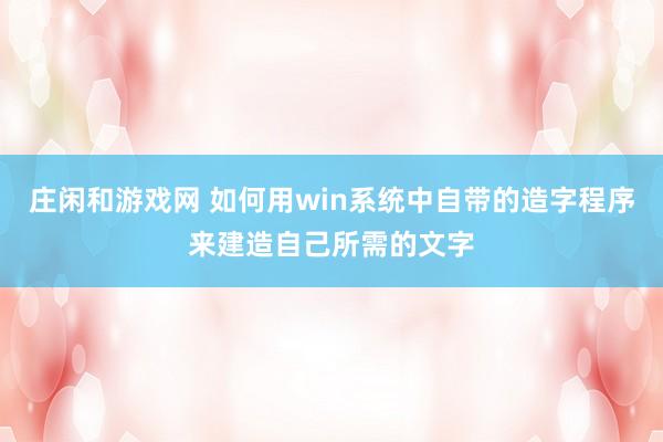 庄闲和游戏网 如何用win系统中自带的造字程序来建造自己所需的文字