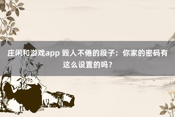 庄闲和游戏app 毁人不倦的段子：你家的密码有这么设置的吗？