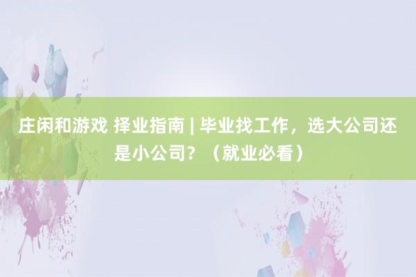 庄闲和游戏 择业指南 | 毕业找工作，选大公司还是小公司？（就业必看）