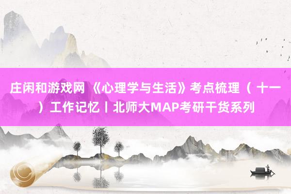 庄闲和游戏网 《心理学与生活》考点梳理（ 十一）工作记忆丨北师大MAP考研干货系列