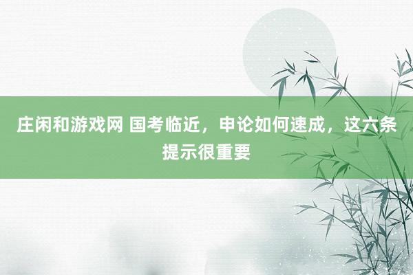 庄闲和游戏网 国考临近，申论如何速成，这六条提示很重要