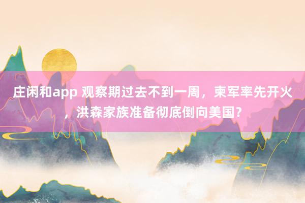 庄闲和app 观察期过去不到一周，柬军率先开火，洪森家族准备彻底倒向美国？