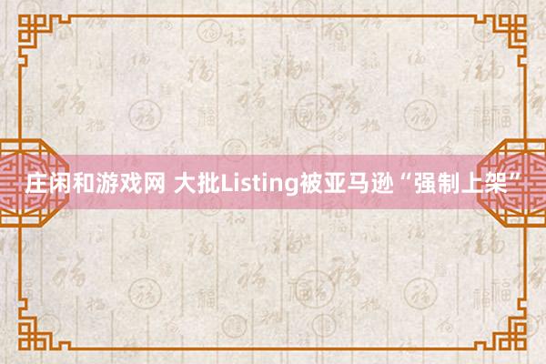 庄闲和游戏网 大批Listing被亚马逊“强制上架”