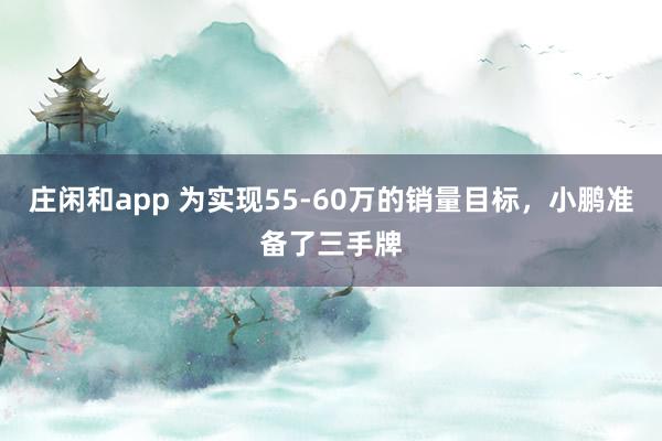庄闲和app 为实现55-60万的销量目标，小鹏准备了三手牌