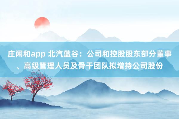 庄闲和app 北汽蓝谷：公司和控股股东部分董事、高级管理人员及骨干团队拟增持公司股份