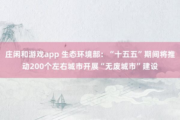 庄闲和游戏app 生态环境部：“十五五”期间将推动200个左右城市开展“无废城市”建设
