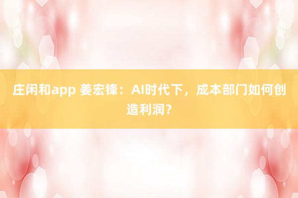 庄闲和app 姜宏锋：AI时代下，成本部门如何创造利润？