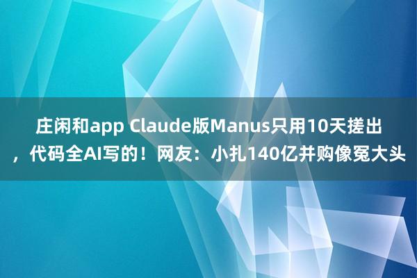 庄闲和app Claude版Manus只用10天搓出，代码全AI写的！网友：小扎140亿并购像冤大头
