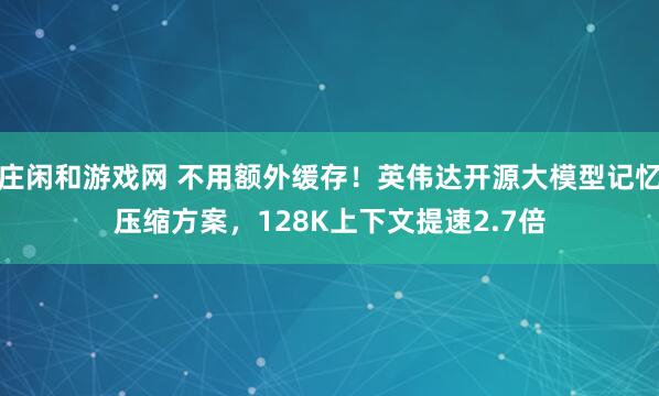 庄闲和游戏网 不用额外缓存！英伟达开源大模型记忆压缩方案，128K上下文提速2.7倍