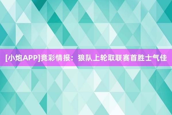 [小炮APP]竞彩情报：狼队上轮取联赛首胜士气佳