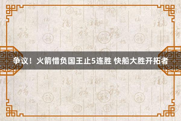 争议！火箭惜负国王止5连胜 快船大胜开拓者