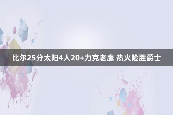 比尔25分太阳4人20+力克老鹰 热火险胜爵士