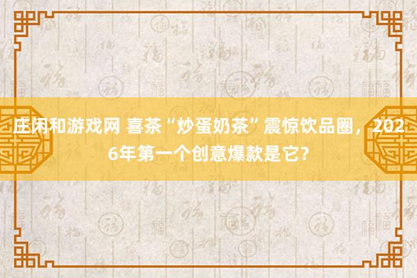 庄闲和游戏网 喜茶“炒蛋奶茶”震惊饮品圈，2026年第一个创意爆款是它？