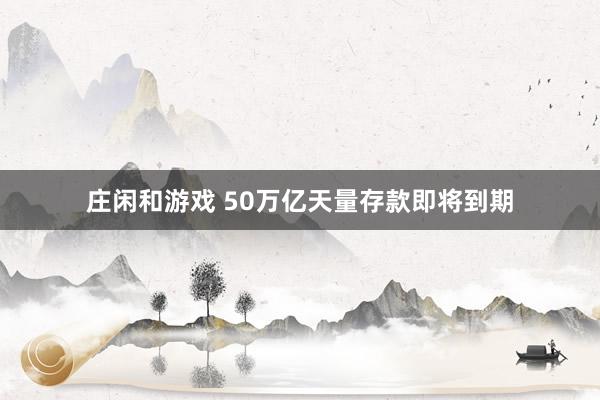 庄闲和游戏 50万亿天量存款即将到期