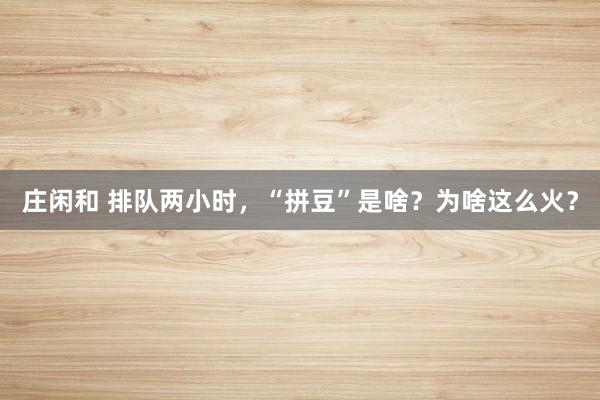 庄闲和 排队两小时，“拼豆”是啥？为啥这么火？