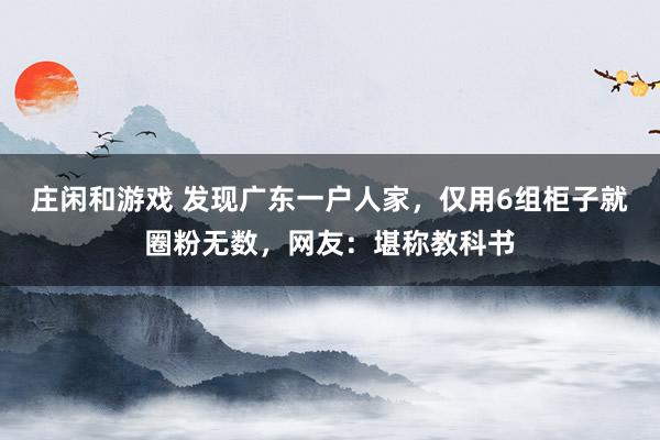 庄闲和游戏 发现广东一户人家，仅用6组柜子就圈粉无数，网友：堪称教科书