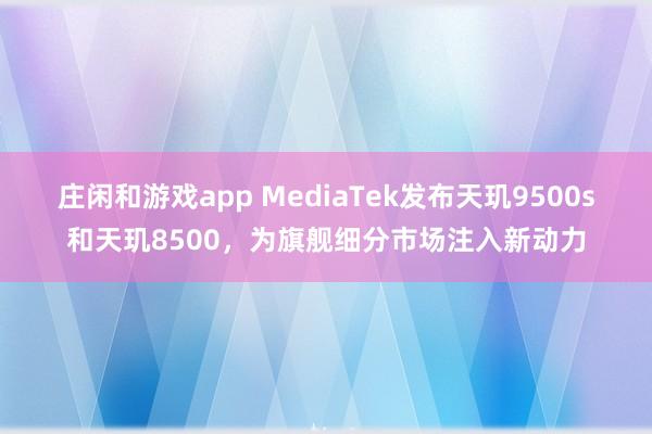 庄闲和游戏app MediaTek发布天玑9500s和天玑8500，为旗舰细分市场注入新动力
