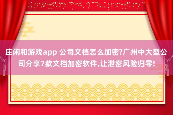 庄闲和游戏app 公司文档怎么加密?广州中大型公司分享7款文档加密软件，让泄密风险归零!