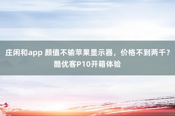 庄闲和app 颜值不输苹果显示器，价格不到两千？酷优客P10开箱体验