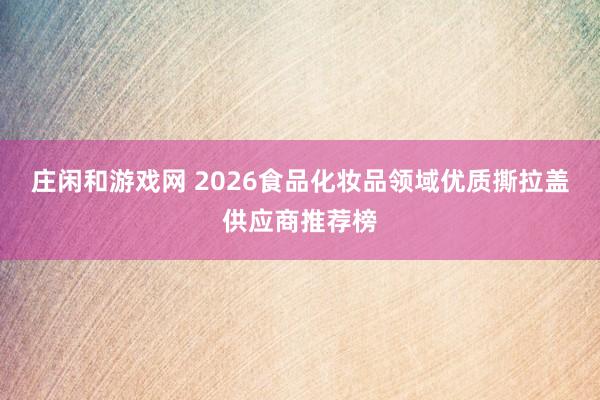庄闲和游戏网 2026食品化妆品领域优质撕拉盖供应商推荐榜