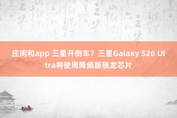 庄闲和app 三星开倒车?三星Galaxy S26 Ultra将使用降频版骁龙芯片