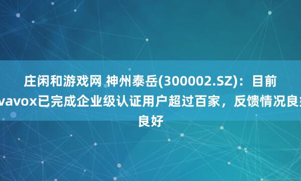 庄闲和游戏网 神州泰岳(300002.SZ)：目前avavox已完成企业级认证用户超过百家，反馈情况良好