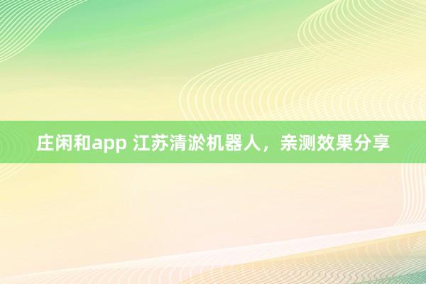 庄闲和app 江苏清淤机器人，亲测效果分享