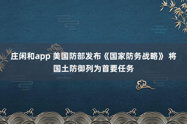 庄闲和app 美国防部发布《国家防务战略》 将国土防御列为首要任务