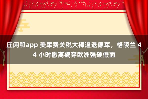 庄闲和app 美军费关税大棒逼退德军，格陵兰 44 小时撤离戳穿欧洲强硬假面
