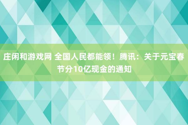 庄闲和游戏网 全国人民都能领！腾讯：关于元宝春节分10亿现金的通知