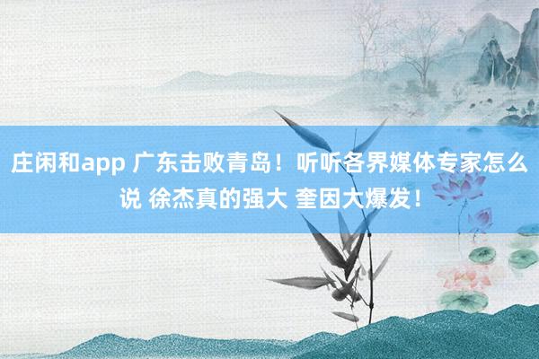 庄闲和app 广东击败青岛！听听各界媒体专家怎么说 徐杰真的强大 奎因大爆发！