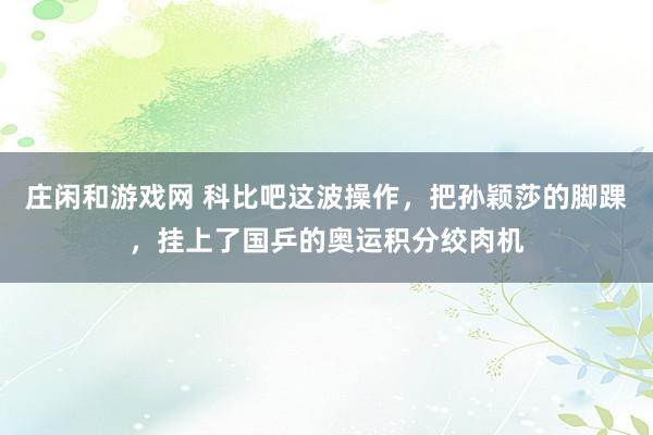 庄闲和游戏网 科比吧这波操作，把孙颖莎的脚踝，挂上了国乒的奥运积分绞肉机