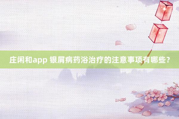 庄闲和app 银屑病药浴治疗的注意事项有哪些？