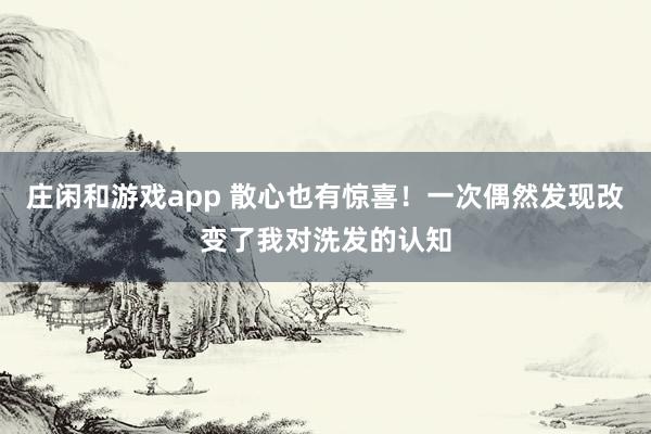 庄闲和游戏app 散心也有惊喜！一次偶然发现改变了我对洗发的认知