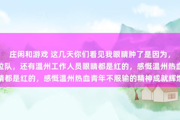 庄闲和游戏 这几天你们看见我眼睛肿了是因为，昨天的温州队和温州拉拉队，还有温州工作人员眼睛都是红的，感慨温州热血青年不服输的精神成就辉煌