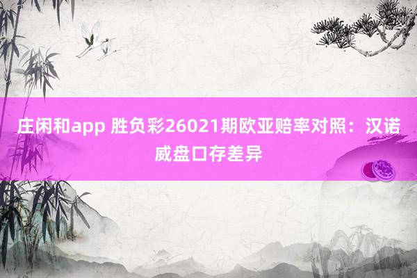 庄闲和app 胜负彩26021期欧亚赔率对照：汉诺威盘口存差异