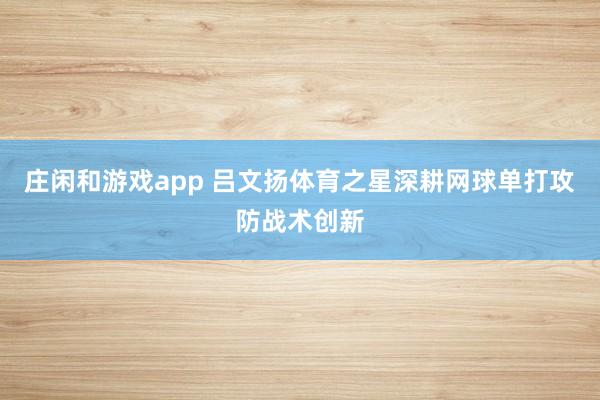 庄闲和游戏app 吕文扬体育之星深耕网球单打攻防战术创新