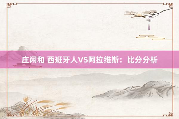 庄闲和 西班牙人VS阿拉维斯：比分分析