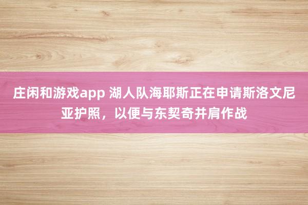 庄闲和游戏app 湖人队海耶斯正在申请斯洛文尼亚护照，以便与东契奇并肩作战