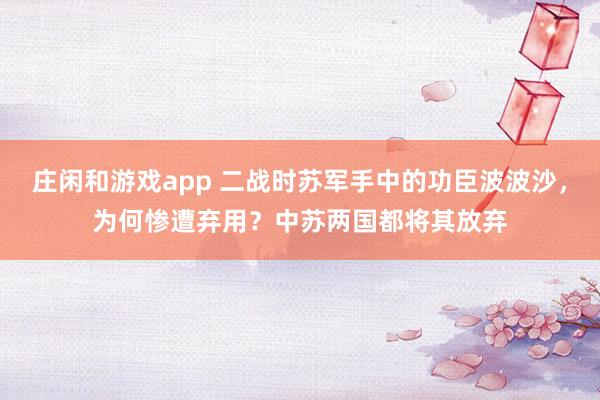庄闲和游戏app 二战时苏军手中的功臣波波沙，为何惨遭弃用？中苏两国都将其放弃