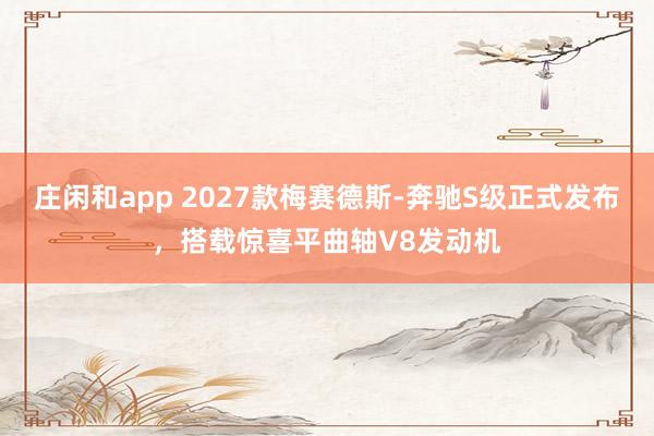庄闲和app 2027款梅赛德斯-奔驰S级正式发布，搭载惊喜平曲轴V8发动机