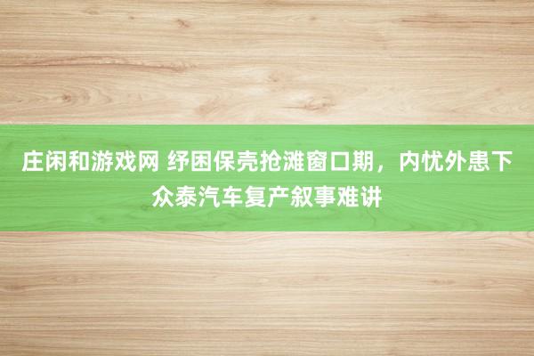 庄闲和游戏网 纾困保壳抢滩窗口期，内忧外患下众泰汽车复产叙事难讲