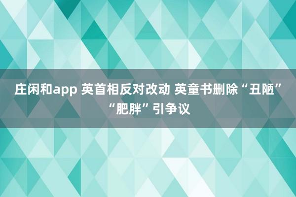 庄闲和app 英首相反对改动 英童书删除“丑陋”“肥胖”引争议