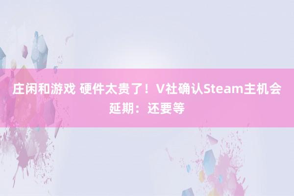 庄闲和游戏 硬件太贵了！V社确认Steam主机会延期：还要等