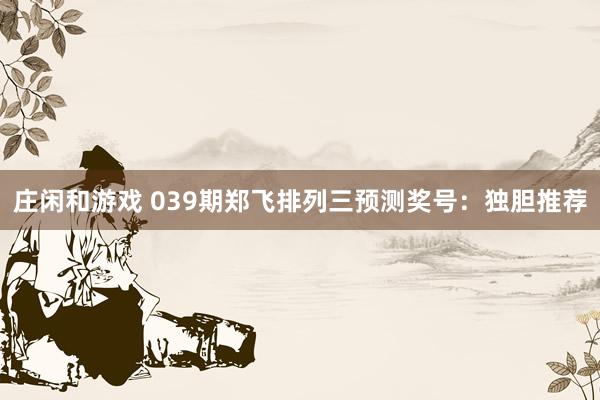 庄闲和游戏 039期郑飞排列三预测奖号：独胆推荐