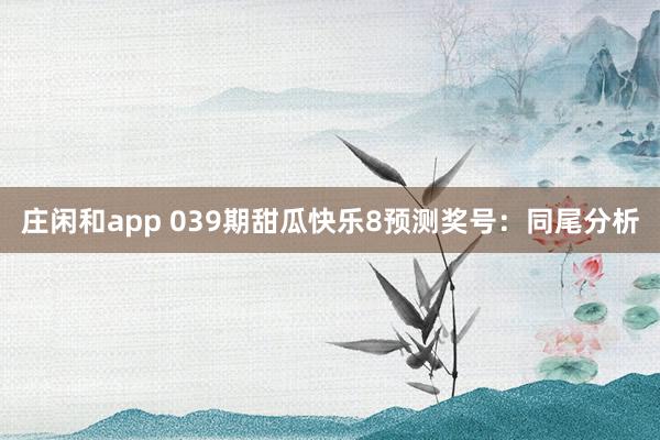 庄闲和app 039期甜瓜快乐8预测奖号：同尾分析