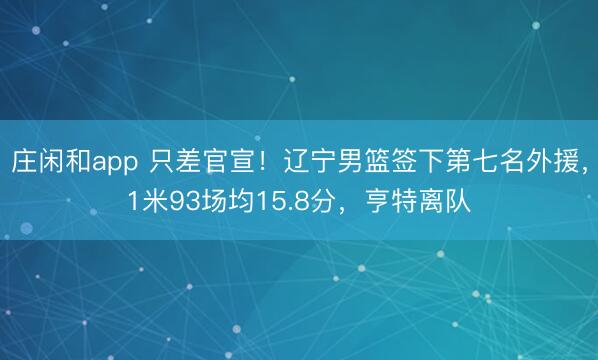 庄闲和app 只差官宣！辽宁男篮签下第七名外援，1米93场均15.8分，亨特离队