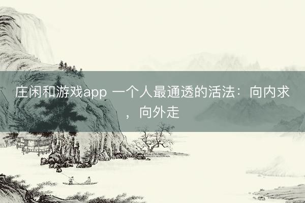 庄闲和游戏app 一个人最通透的活法：向内求，向外走