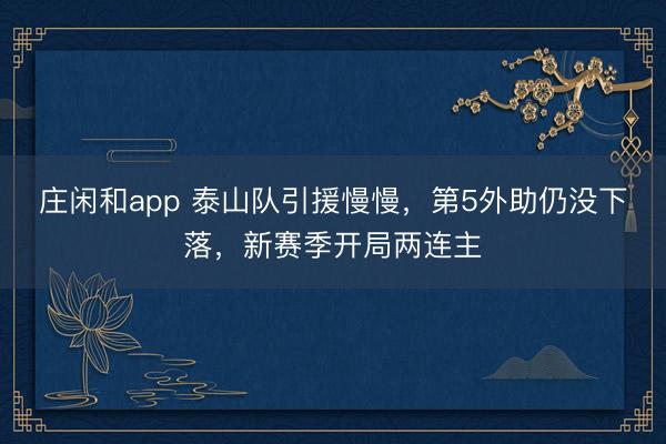 庄闲和app 泰山队引援慢慢，第5外助仍没下落，<a href=
